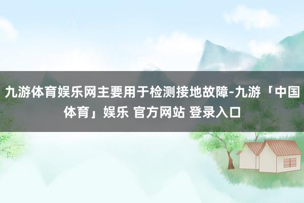 九游体育娱乐网主要用于检测接地故障-九游「中国体育」娱乐 官方网站 登录入口