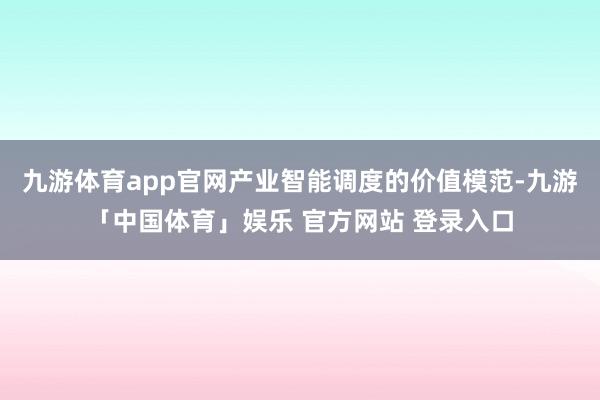 九游体育app官网产业智能调度的价值模范-九游「中国体育」娱乐 官方网站 登录入口