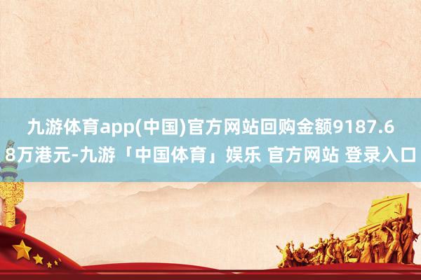 九游体育app(中国)官方网站回购金额9187.68万港元-九游「中国体育」娱乐 官方网站 登录入口