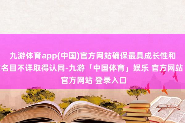 九游体育app(中国)官方网站确保最具成长性和示范性的名目不详取得认同-九游「中国体育」娱乐 官方网站 登录入口