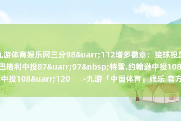 九游体育娱乐网三分98↑112增多徽章:接球投篮手 马文.巴格利中投87↑97 特雷.约翰逊中投108↑120 -九游「中国体育」娱乐 官方网站 登录入口