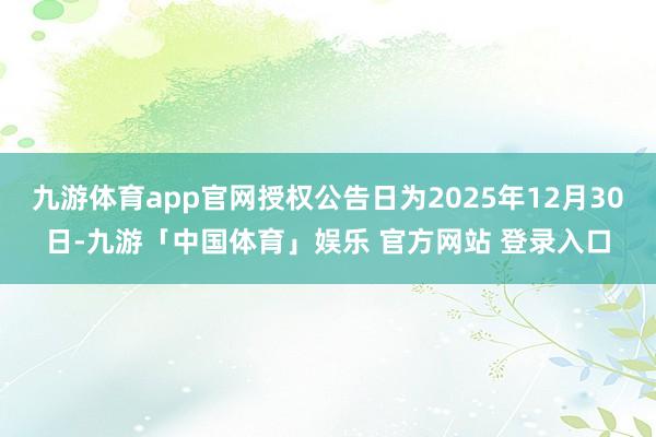 九游体育app官网授权公告日为2025年12月30日-九游「中国体育」娱乐 官方网站 登录入口