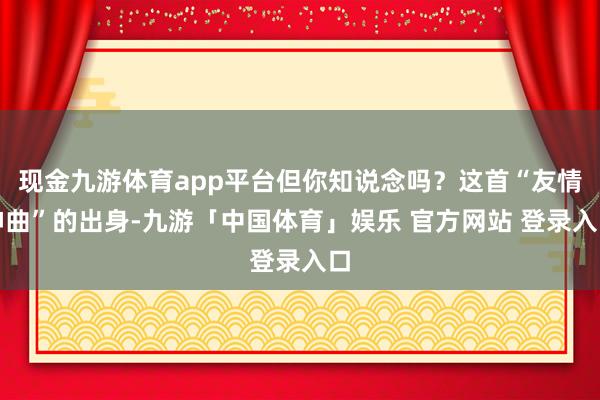 现金九游体育app平台但你知说念吗？这首“友情神曲”的出身-九游「中国体育」娱乐 官方网站 登录入口