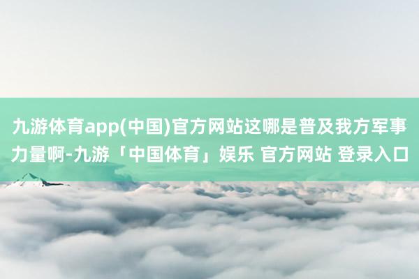 九游体育app(中国)官方网站这哪是普及我方军事力量啊-九游「中国体育」娱乐 官方网站 登录入口