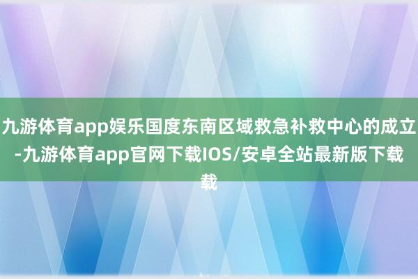 九游体育app娱乐国度东南区域救急补救中心的成立-九游体育app官网下载IOS/安卓全站最新版下载