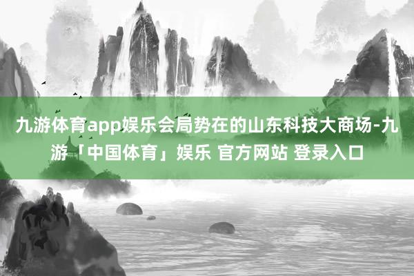 九游体育app娱乐会局势在的山东科技大商场-九游「中国体育」娱乐 官方网站 登录入口