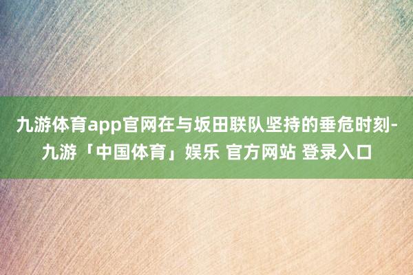九游体育app官网在与坂田联队坚持的垂危时刻-九游「中国体育」娱乐 官方网站 登录入口