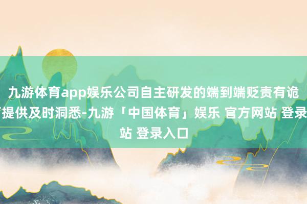 九游体育app娱乐公司自主研发的端到端贬责有诡计可提供及时洞悉-九游「中国体育」娱乐 官方网站 登录入口