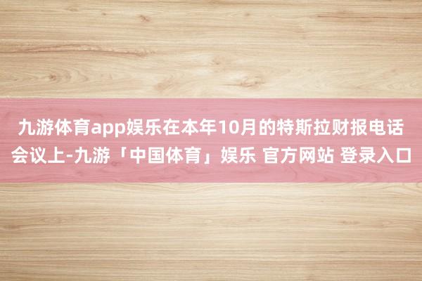 九游体育app娱乐　　在本年10月的特斯拉财报电话会议上-九游「中国体育」娱乐 官方网站 登录入口