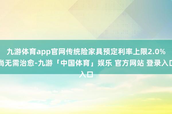 九游体育app官网传统险家具预定利率上限2.0%尚无需治愈-九游「中国体育」娱乐 官方网站 登录入口