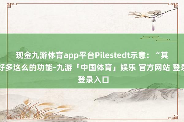 现金九游体育app平台Pilestedt示意:“其实有好多这么的功能-九游「中国体育」娱乐 官方网站 登录入口