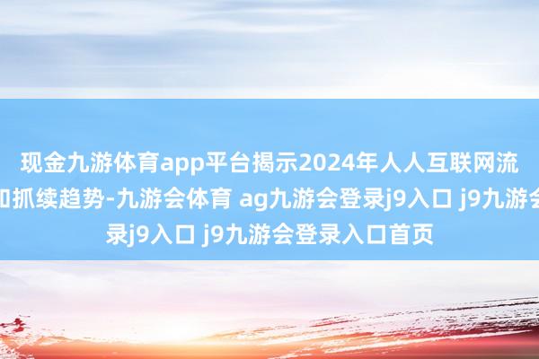 现金九游体育app平台揭示2024年人人互联网流量的要津变化和抓续趋势-九游会体育 ag九游会登录j9入口 j9九游