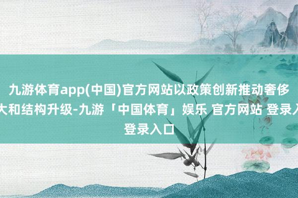 九游体育app(中国)官方网站以政策创新推动奢侈扩大和结构升级-九游「中国体育」娱乐 官方网站 登录入口