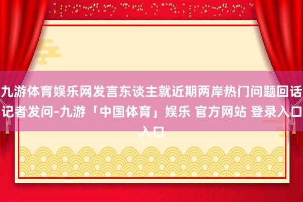 九游体育娱乐网发言东谈主就近期两岸热门问题回话记者发问-九游「中国体育」娱乐 官方网站 登录入口