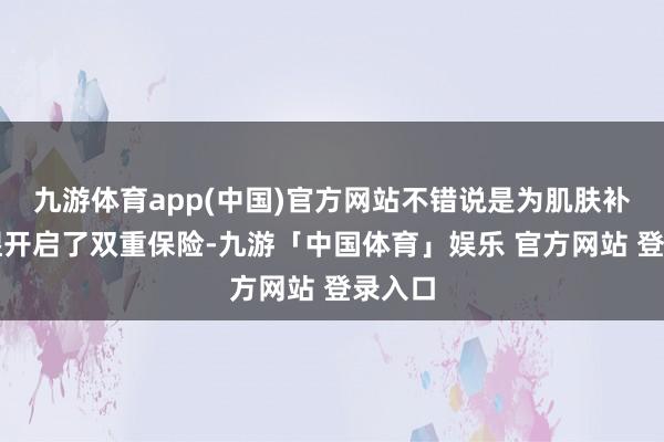 九游体育app(中国)官方网站不错说是为肌肤补水保湿开启了双重保险-九游「中国体育」娱乐 官方网站 登录入口