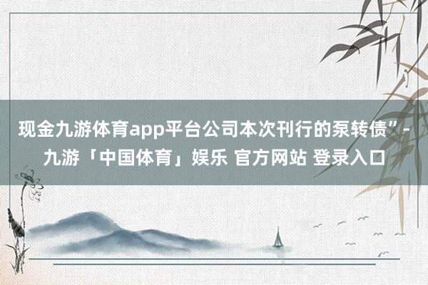 现金九游体育app平台公司本次刊行的泵转债”-九游「中国体育」娱乐 官方网站 登录入口