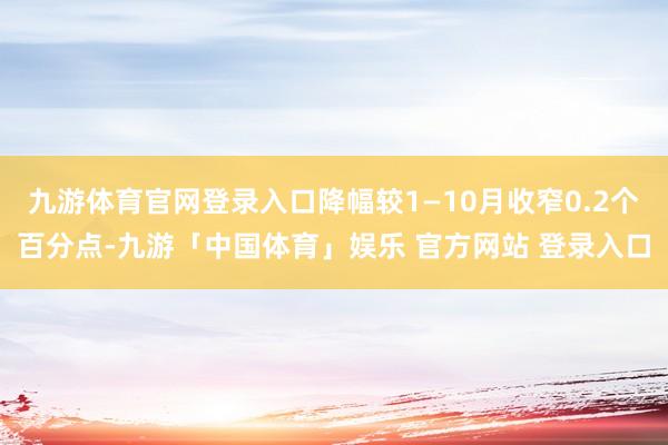 九游体育官网登录入口降幅较1—10月收窄0.2个百分点-九游「中国体育」娱乐 官方网站 登录入口