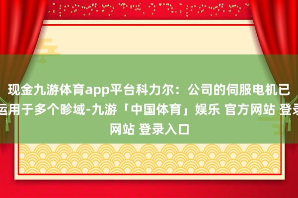 现金九游体育app平台科力尔：公司的伺服电机已庸碌运用于多个畛域-九游「中国体育」娱乐 官方网站 登录入口