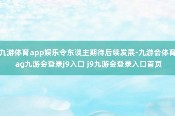 九游体育app娱乐令东谈主期待后续发展-九游会体育 ag九游会登录j9入口 j9九游会登录入口首页