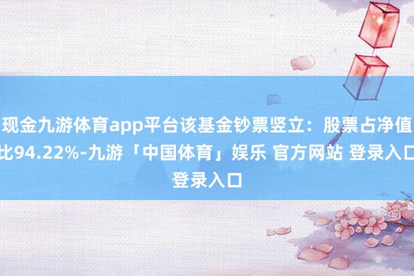 现金九游体育app平台该基金钞票竖立:股票占净值比94.22%-九游「中国体育」娱乐 官方网站 登录入口