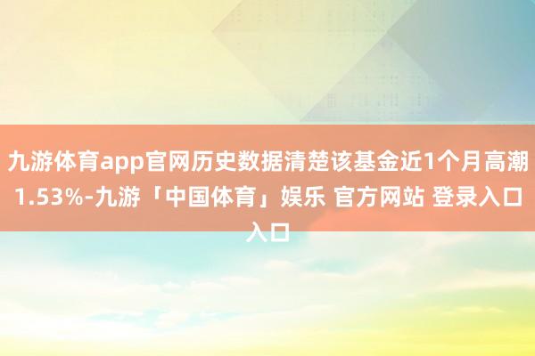 九游体育app官网历史数据清楚该基金近1个月高潮1.53%-九游「中国体育」娱乐 官方网站 登录入口