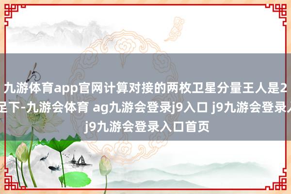 九游体育app官网计算对接的两枚卫星分量王人是220公斤足下-九游会体育 ag九游会登录j9入口 j9九游会登录入口