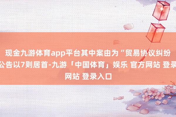 现金九游体育app平台其中案由为“贸易协议纠纷”的公告以7则居首-九游「中国体育」娱乐 官方网站 登录入口