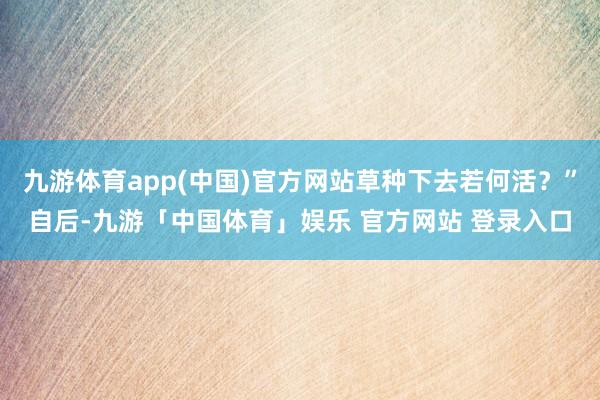 九游体育app(中国)官方网站草种下去若何活?”自后-九游「中国体育」娱乐 官方网站 登录入口