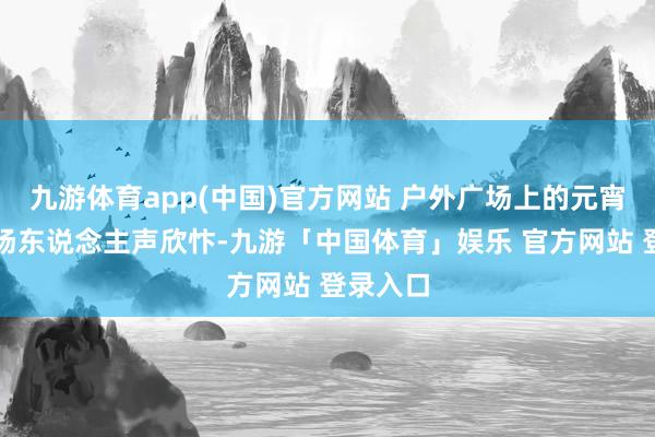 九游体育app(中国)官方网站 户外广场上的元宵义卖市场东说念主声欣忭-九游「中国体育」娱乐 官方网站 登录入口