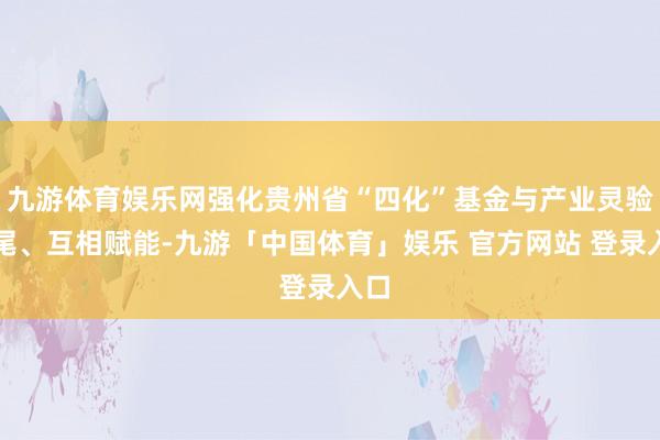 九游体育娱乐网强化贵州省“四化”基金与产业灵验衔尾、互相赋能-九游「中国体育」娱乐 官方网站 登录入口