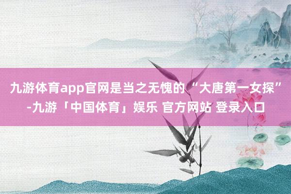 九游体育app官网是当之无愧的 “大唐第一女探”-九游「中国体育」娱乐 官方网站 登录入口