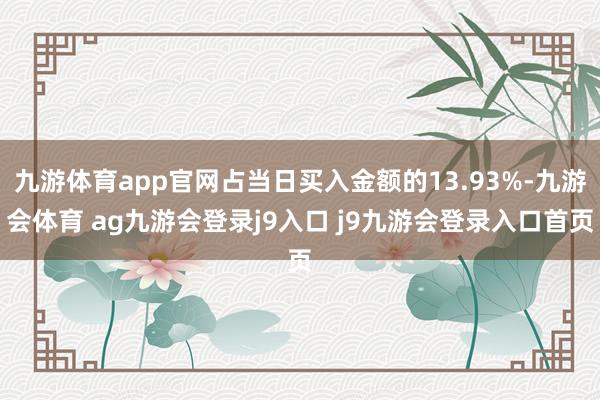 九游体育app官网占当日买入金额的13.93%-九游会体育 ag九游会登录j9入口 j9九游会登录入口首页