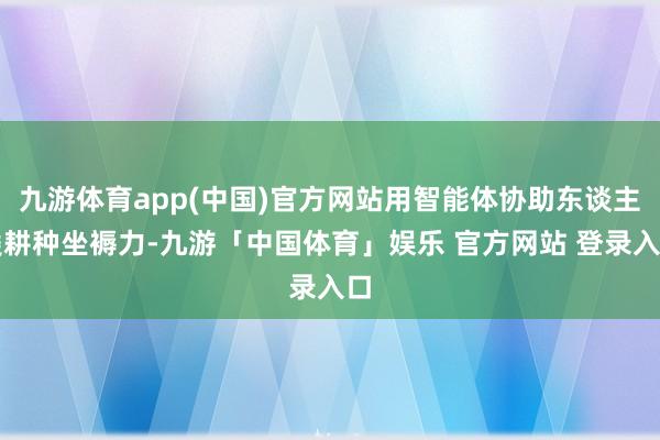 九游体育app(中国)官方网站用智能体协助东谈主类耕种坐褥力-九游「中国体育」娱乐 官方网站 登录入口
