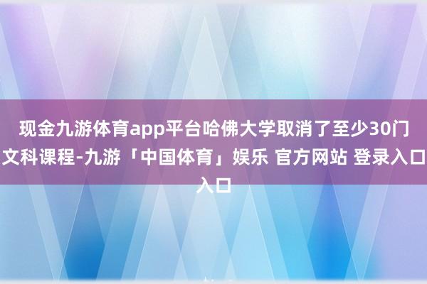 现金九游体育app平台哈佛大学取消了至少30门文科课程-九游「中国体育」娱乐 官方网站 登录入口