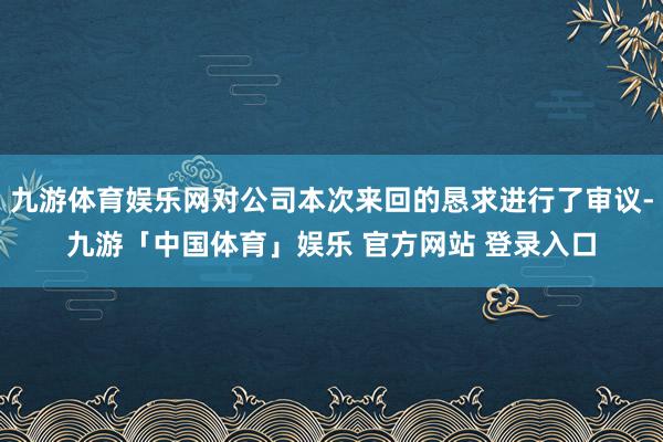 九游体育娱乐网对公司本次来回的恳求进行了审议-九游「中国体育」娱乐 官方网站 登录入口