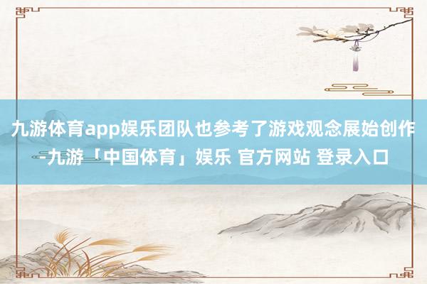 九游体育app娱乐团队也参考了游戏观念展始创作-九游「中国体育」娱乐 官方网站 登录入口