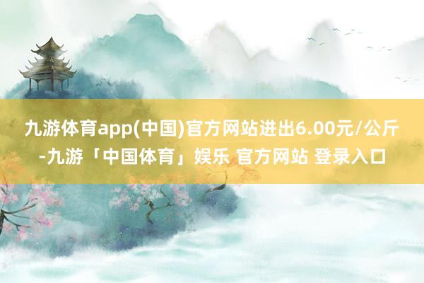 九游体育app(中国)官方网站进出6.00元/公斤-九游「中国体育」娱乐 官方网站 登录入口