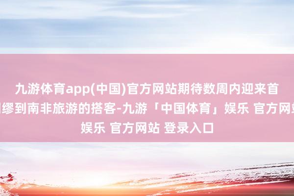 九游体育app(中国)官方网站期待数周内迎来首批通过该绸缪到南非旅游的搭客-九游「中国体育」娱乐 官方网站 登录入口