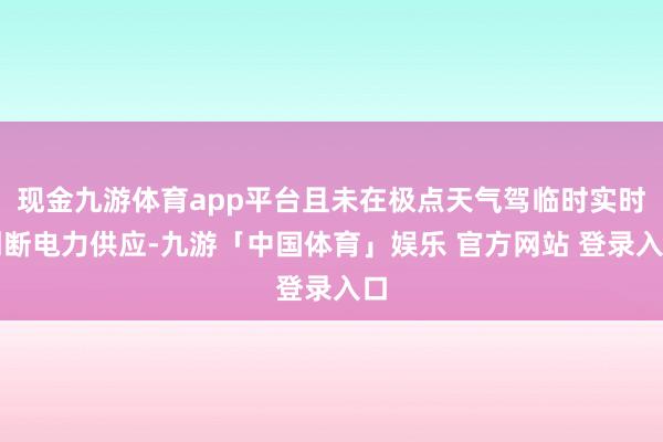现金九游体育app平台且未在极点天气驾临时实时割断电力供应-九游「中国体育」娱乐 官方网站 登录入口