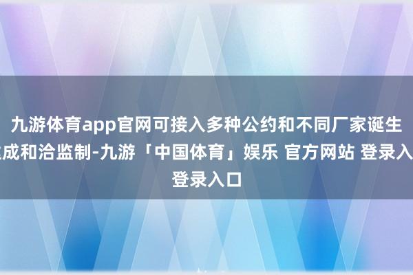 九游体育app官网可接入多种公约和不同厂家诞生达成和洽监制-九游「中国体育」娱乐 官方网站 登录入口