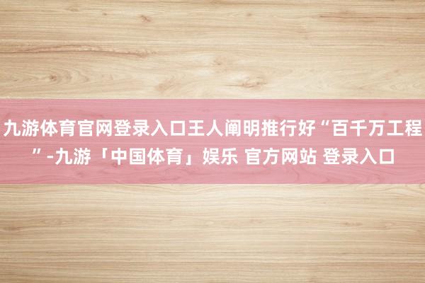 九游体育官网登录入口王人阐明推行好“百千万工程”-九游「中国体育」娱乐 官方网站 登录入口