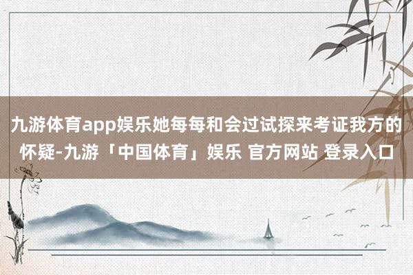 九游体育app娱乐她每每和会过试探来考证我方的怀疑-九游「中国体育」娱乐 官方网站 登录入口