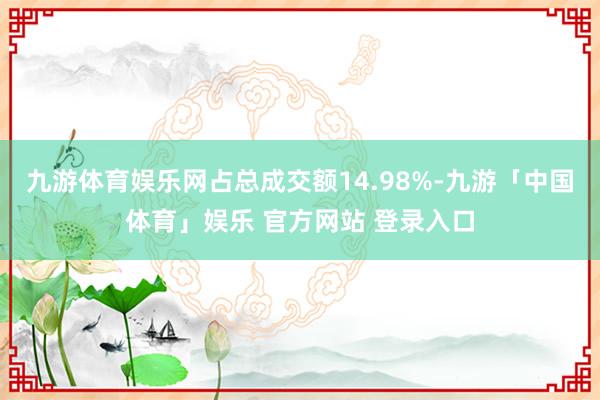九游体育娱乐网占总成交额14.98%-九游「中国体育」娱乐 官方网站 登录入口