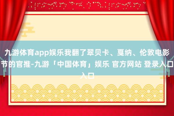 九游体育app娱乐我翻了翠贝卡、戛纳、伦敦电影节的官推-九游「中国体育」娱乐 官方网站 登录入口