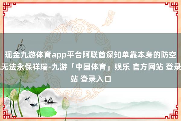 现金九游体育app平台阿联酋深知单靠本身的防空系统无法永保祥瑞-九游「中国体育」娱乐 官方网站 登录入口