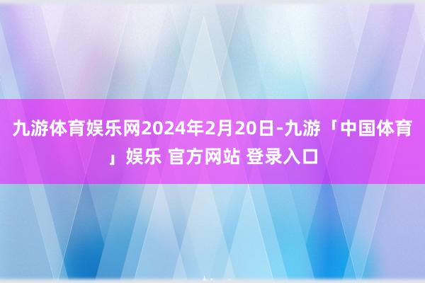 九游体育娱乐网2024年2月20日-九游「中国体育」娱乐 官方网站 登录入口
