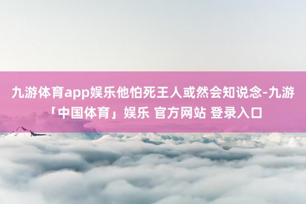 九游体育app娱乐他怕死王人或然会知说念-九游「中国体育」娱乐 官方网站 登录入口