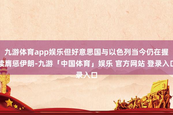 九游体育app娱乐但好意思国与以色列当今仍在握续膺惩伊朗-九游「中国体育」娱乐 官方网站 登录入口
