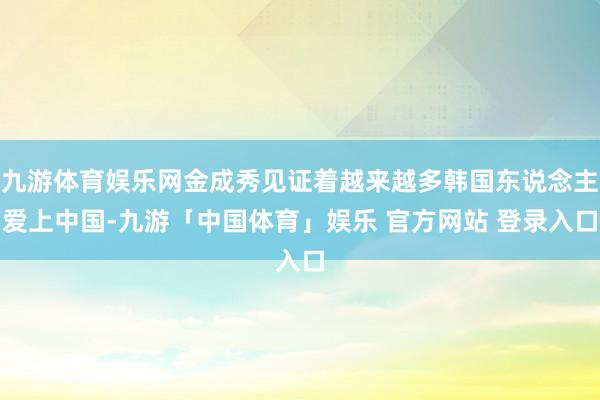 九游体育娱乐网金成秀见证着越来越多韩国东说念主爱上中国-九游「中国体育」娱乐 官方网站 登录入口