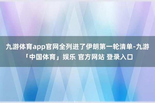 九游体育app官网全列进了伊朗第一轮清单-九游「中国体育」娱乐 官方网站 登录入口
